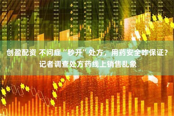 创盈配资 不问症“秒开”处方，用药安全咋保证？ 记者调查处方药线上销售乱象