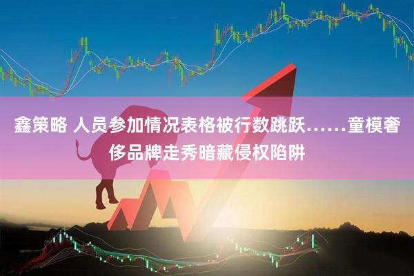 鑫策略 人员参加情况表格被行数跳跃……童模奢侈品牌走秀暗藏侵权陷阱
