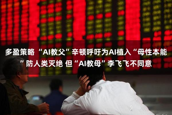 多盈策略 “AI教父”辛顿呼吁为AI植入“母性本能”防人类灭绝 但“AI教母”李飞飞不同意