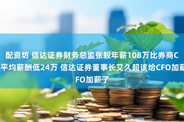 配资坊 信达证券财务总监张毅年薪108万比券商CFO平均薪酬低24万 信达证券董事长艾久超该给CFO加薪了