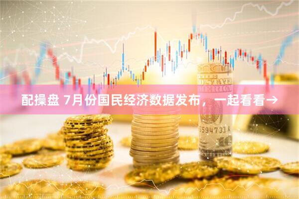配操盘 7月份国民经济数据发布，一起看看→
