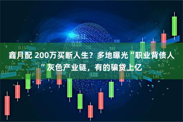 鑫月配 200万买断人生？多地曝光“职业背债人”灰色产业链，有的骗贷上亿