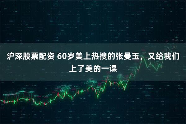 沪深股票配资 60岁美上热搜的张曼玉，又给我们上了美的一课