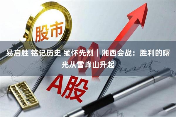 易启胜 铭记历史 缅怀先烈｜湘西会战：胜利的曙光从雪峰山升起