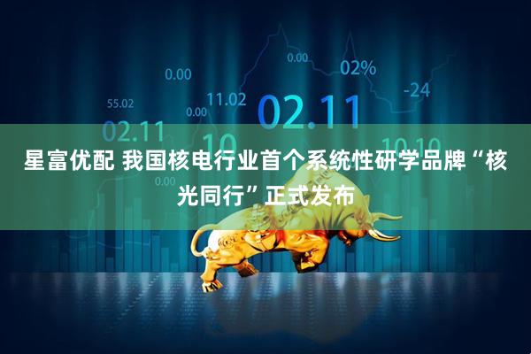 星富优配 我国核电行业首个系统性研学品牌“核光同行”正式发布