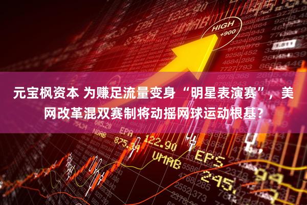 元宝枫资本 为赚足流量变身 “明星表演赛”，美网改革混双赛制将动摇网球运动根基？