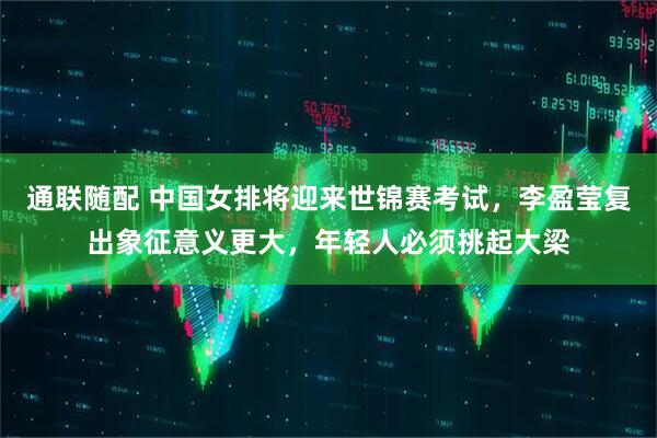 通联随配 中国女排将迎来世锦赛考试，李盈莹复出象征意义更大，年轻人必须挑起大梁