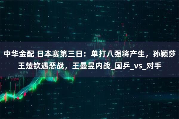 中华金配 日本赛第三日：单打八强将产生，孙颖莎王楚钦遇恶战，王曼昱内战_国乒_vs_对手