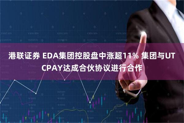 港联证券 EDA集团控股盘中涨超11% 集团与UTCPAY达成合伙协议进行合作