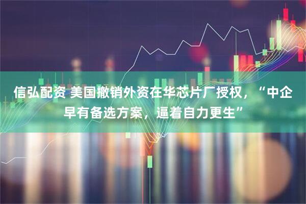 信弘配资 美国撤销外资在华芯片厂授权，“中企早有备选方案，逼着自力更生”