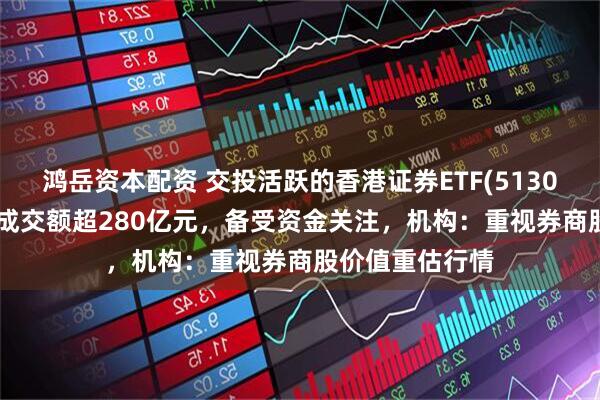 鸿岳资本配资 交投活跃的香港证券ETF(513090)近1周日均成交额超280亿元，备受资金关注，机构：重视券商股价值重估行情
