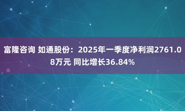 富隆咨询 如通股份：2025年一季度净利润2761.08万元 同比增长36.84%