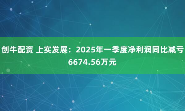 创牛配资 上实发展：2025年一季度净利润同比减亏6674.56万元