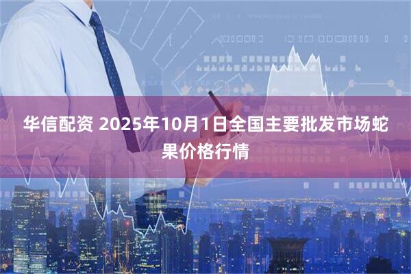 华信配资 2025年10月1日全国主要批发市场蛇果价格行情
