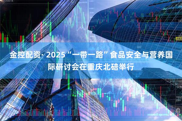 金控配资· 2025“一带一路”食品安全与营养国际研讨会在重庆北碚举行