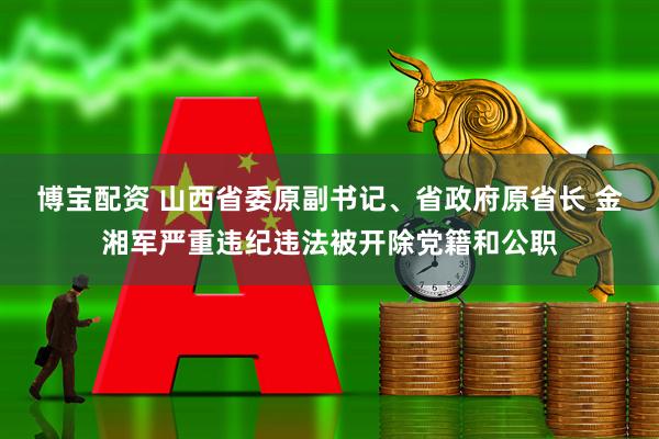 博宝配资 山西省委原副书记、省政府原省长 金湘军严重违纪违法被开除党籍和公职