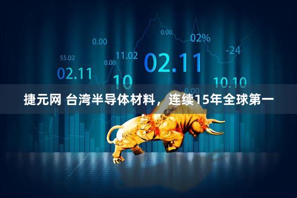 捷元网 台湾半导体材料，连续15年全球第一