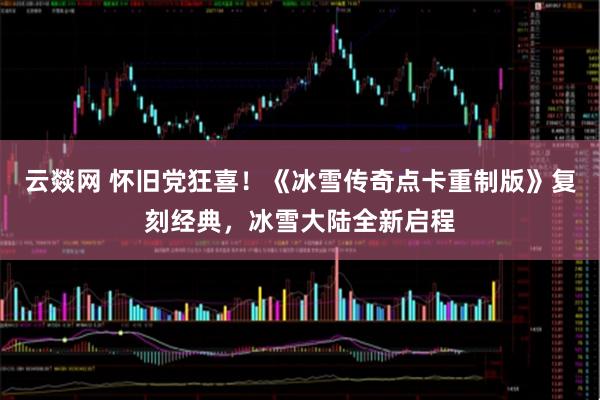 云燚网 怀旧党狂喜!《冰雪传奇点卡重制版》复刻经典,冰雪大陆全新启程