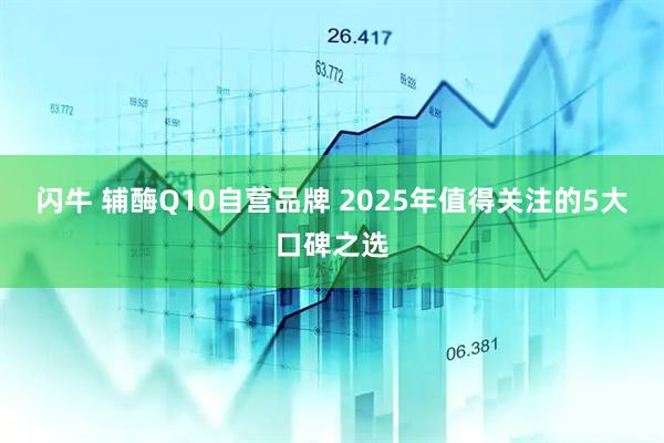 闪牛 辅酶Q10自营品牌 2025年值得关注的5大口碑之选