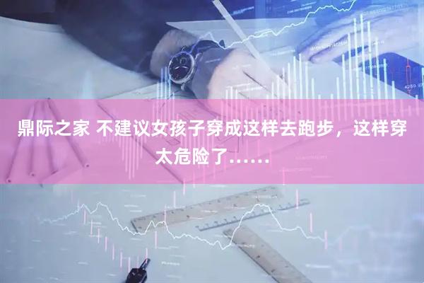 鼎际之家 不建议女孩子穿成这样去跑步，这样穿太危险了……
